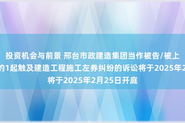 投资机会与前景 邢台市政建造集团当作被告/被上诉东说念主的1起触及建造工程施工左券纠纷的诉讼将于2025年2月25日开庭