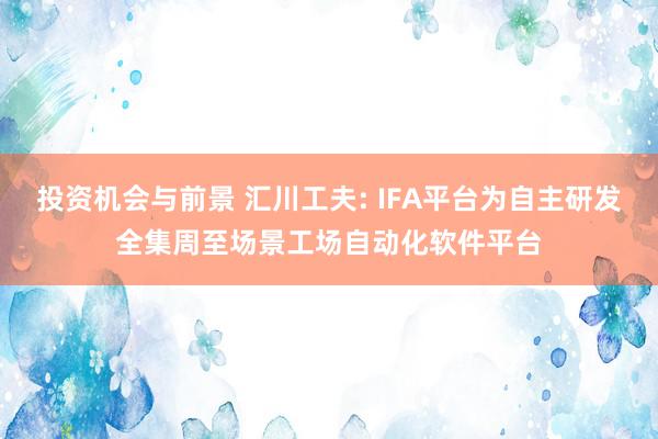 投资机会与前景 汇川工夫: IFA平台为自主研发全集周至场景工场自动化软件平台