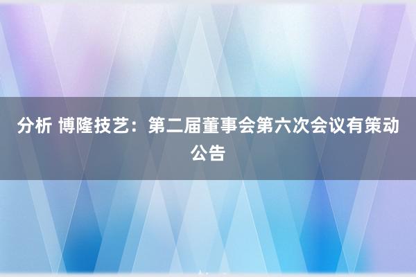 分析 博隆技艺：第二届董事会第六次会议有策动公告