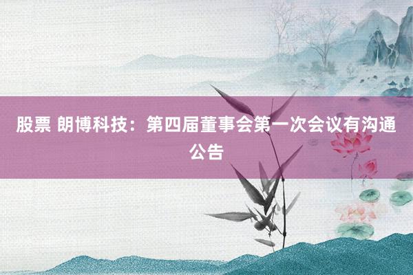 股票 朗博科技：第四届董事会第一次会议有沟通公告