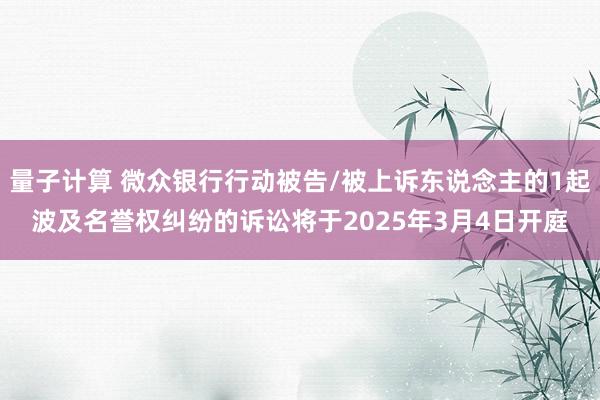 量子计算 微众银行行动被告/被上诉东说念主的1起波及名誉权纠纷的诉讼将于2025年3月4日开庭