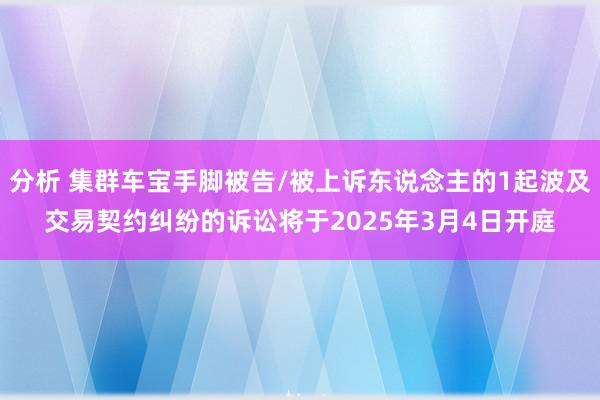 分析 集群车宝手脚被告/被上诉东说念主的1起波及交易契约纠纷的诉讼将于2025年3月4日开庭