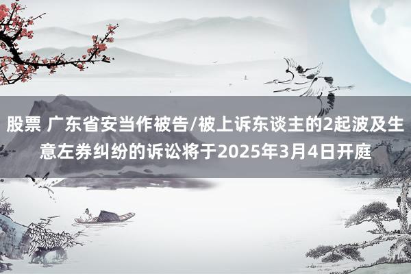 股票 广东省安当作被告/被上诉东谈主的2起波及生意左券纠纷的诉讼将于2025年3月4日开庭