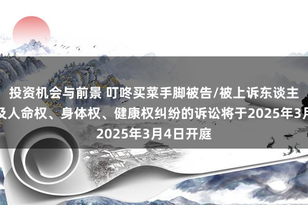 投资机会与前景 叮咚买菜手脚被告/被上诉东谈主的1起触及人命权、身体权、健康权纠纷的诉讼将于2025年3月4日开庭