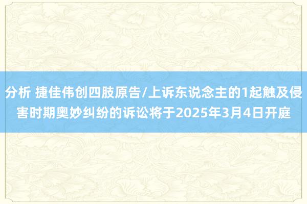 分析 捷佳伟创四肢原告/上诉东说念主的1起触及侵害时期奥妙纠纷的诉讼将于2025年3月4日开庭