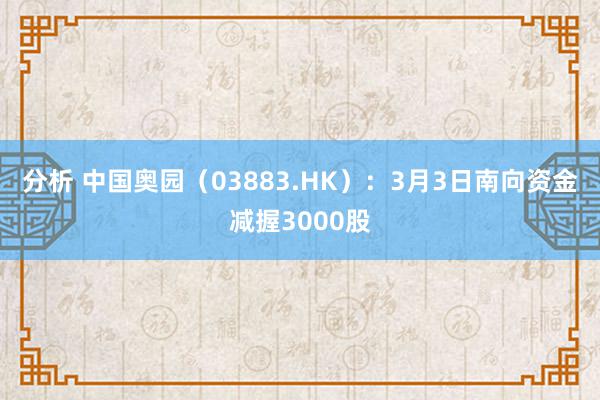 分析 中国奥园（03883.HK）：3月3日南向资金减握3000股