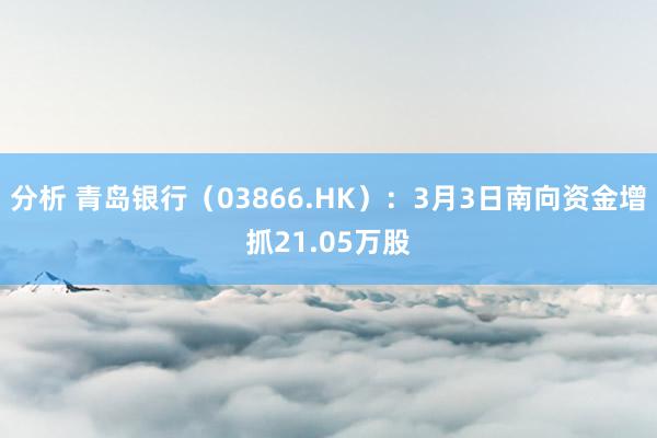 分析 青岛银行（03866.HK）：3月3日南向资金增抓21.05万股