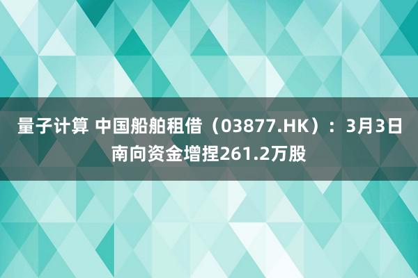 量子计算 中国船舶租借（03877.HK）：3月3日南向资金增捏261.2万股