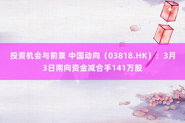 投资机会与前景 中国动向（03818.HK）：3月3日南向资金减合手141万股