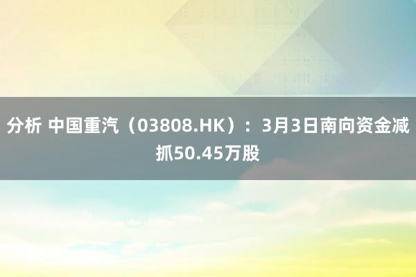 分析 中国重汽（03808.HK）：3月3日南向资金减抓50.45万股