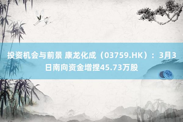 投资机会与前景 康龙化成（03759.HK）：3月3日南向资金增捏45.73万股