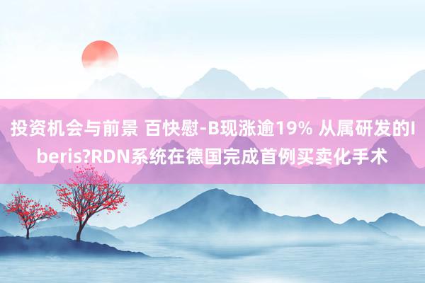 投资机会与前景 百快慰-B现涨逾19% 从属研发的Iberis?RDN系统在德国完成首例买卖化手术