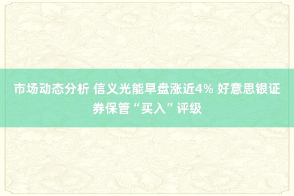 市场动态分析 信义光能早盘涨近4% 好意思银证券保管“买入”评级