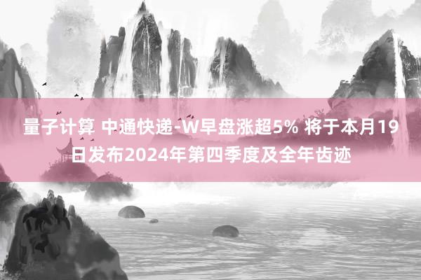 量子计算 中通快递-W早盘涨超5% 将于本月19日发布2024年第四季度及全年齿迹