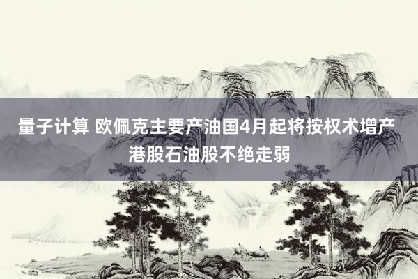 量子计算 欧佩克主要产油国4月起将按权术增产 港股石油股不绝走弱