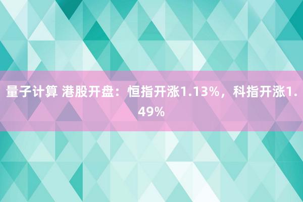 量子计算 港股开盘：恒指开涨1.13%，科指开涨1.49%