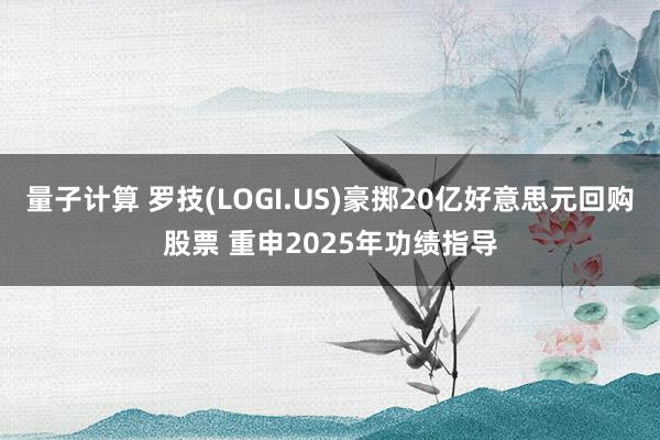 量子计算 罗技(LOGI.US)豪掷20亿好意思元回购股票 重申2025年功绩指导