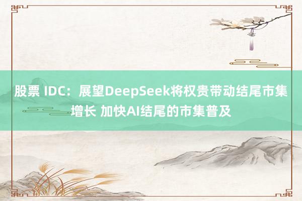 股票 IDC：展望DeepSeek将权贵带动结尾市集增长 加快AI结尾的市集普及