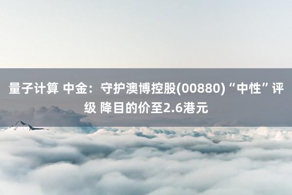 量子计算 中金：守护澳博控股(00880)“中性”评级 降目的价至2.6港元