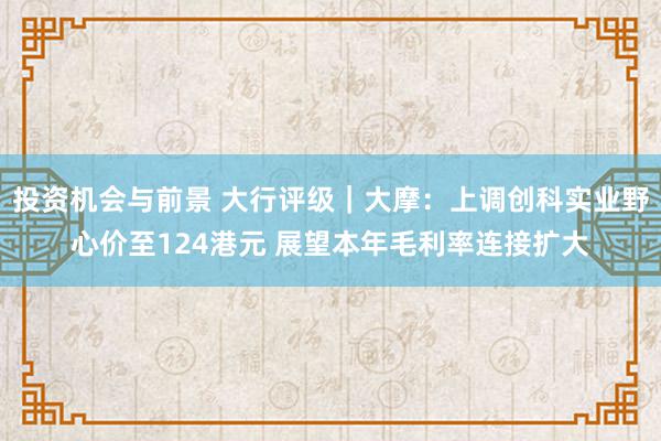 投资机会与前景 大行评级｜大摩：上调创科实业野心价至124港元 展望本年毛利率连接扩大