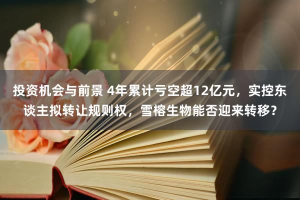 投资机会与前景 4年累计亏空超12亿元，实控东谈主拟转让规则权，雪榕生物能否迎来转移？