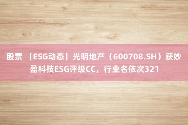 股票 【ESG动态】光明地产（600708.SH）获妙盈科技ESG评级CC，行业名依次321