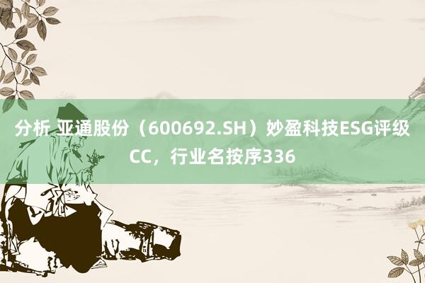 分析 亚通股份（600692.SH）妙盈科技ESG评级CC，行业名按序336