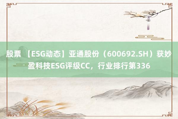 股票 【ESG动态】亚通股份（600692.SH）获妙盈科技ESG评级CC，行业排行第336