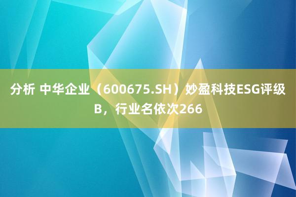 分析 中华企业（600675.SH）妙盈科技ESG评级B，行业名依次266