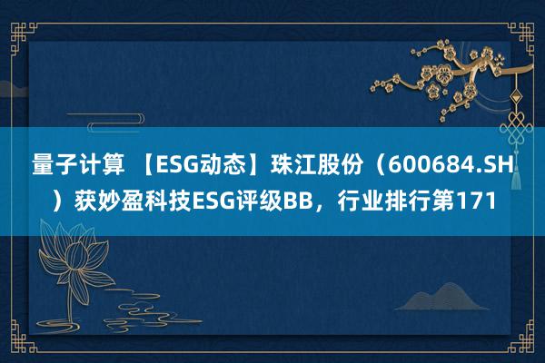 量子计算 【ESG动态】珠江股份（600684.SH）获妙盈科技ESG评级BB，行业排行第171