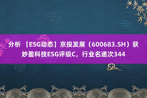 分析 【ESG动态】京投发展（600683.SH）获妙盈科技ESG评级C，行业名递次344