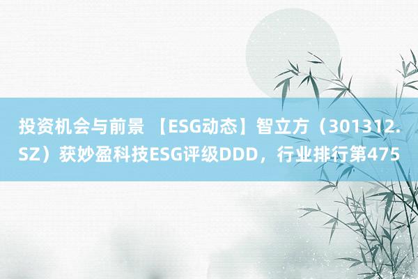 投资机会与前景 【ESG动态】智立方（301312.SZ）获妙盈科技ESG评级DDD，行业排行第475