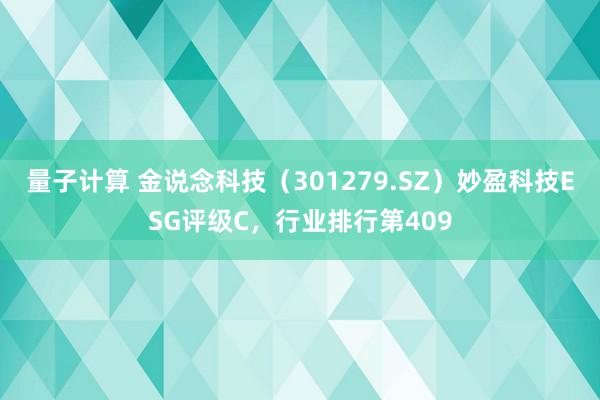 量子计算 金说念科技（301279.SZ）妙盈科技ESG评级C，行业排行第409