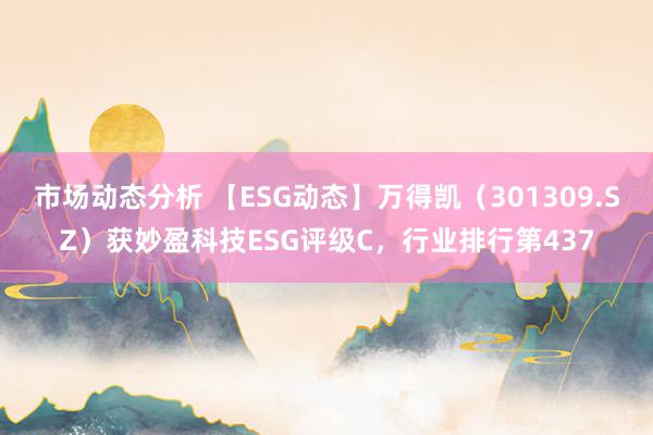 市场动态分析 【ESG动态】万得凯（301309.SZ）获妙盈科技ESG评级C，行业排行第437