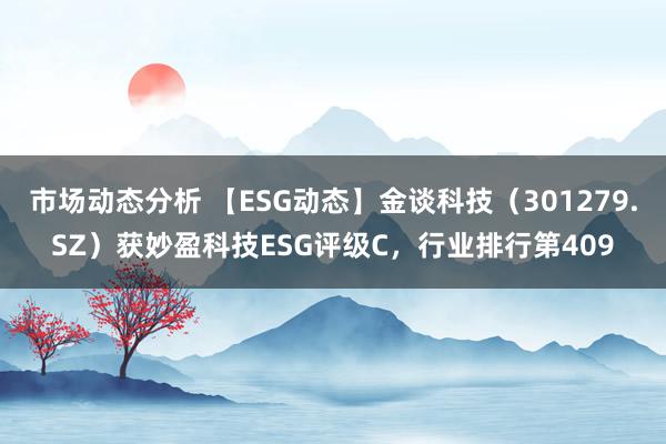 市场动态分析 【ESG动态】金谈科技（301279.SZ）获妙盈科技ESG评级C，行业排行第409