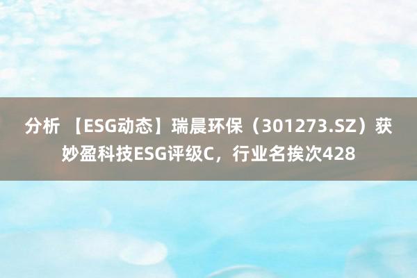 分析 【ESG动态】瑞晨环保（301273.SZ）获妙盈科技ESG评级C，行业名挨次428