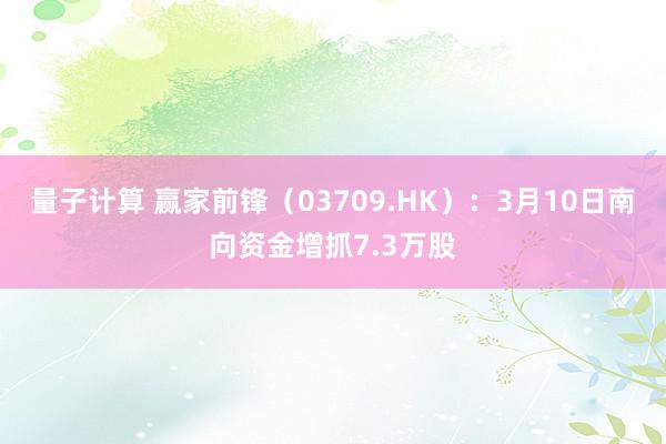 量子计算 赢家前锋（03709.HK）：3月10日南向资金增抓7.3万股