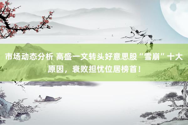 市场动态分析 高盛一文转头好意思股“雪崩”十大原因，衰败担忧位居榜首！