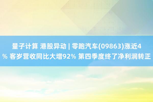 量子计算 港股异动 | 零跑汽车(09863)涨近4% 客岁营收同比大增92% 第四季度终了净利润转正