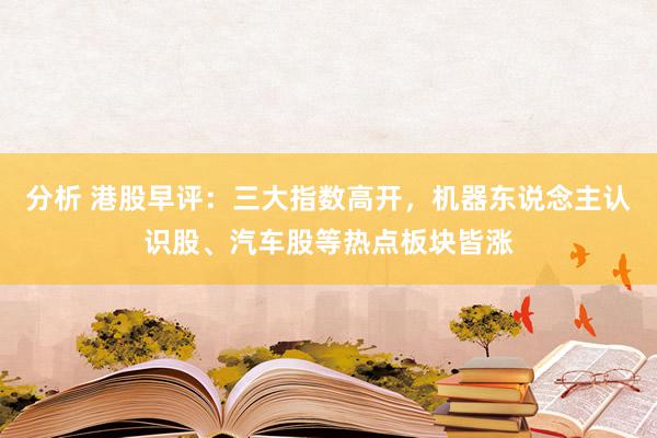 分析 港股早评：三大指数高开，机器东说念主认识股、汽车股等热点板块皆涨